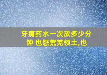 牙痛药水一次放多少分钟 也怨荒芜领土,也